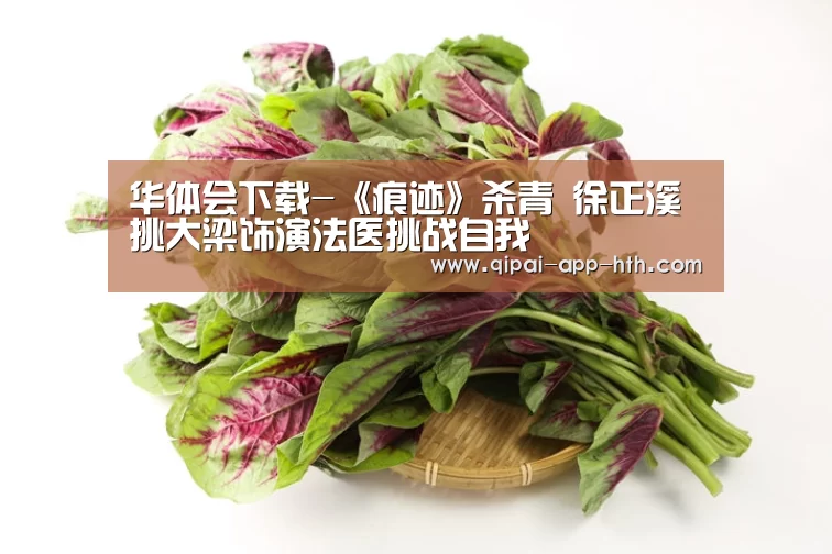 华体会下载-《痕迹》杀青 徐正溪挑大梁饰演法医挑战自我(图2) 华体会下载