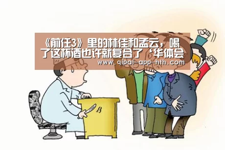 《前任3》里的林佳和孟云,喝了这杯酒也许就复合了‘华体会官网’(图1) 《前任3》里的林佳和孟云,喝了这杯酒也许就复合了‘华体会官网’(图1)